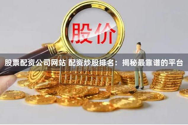 股票配资公司网站 配资炒股排名：揭秘最靠谱的平台