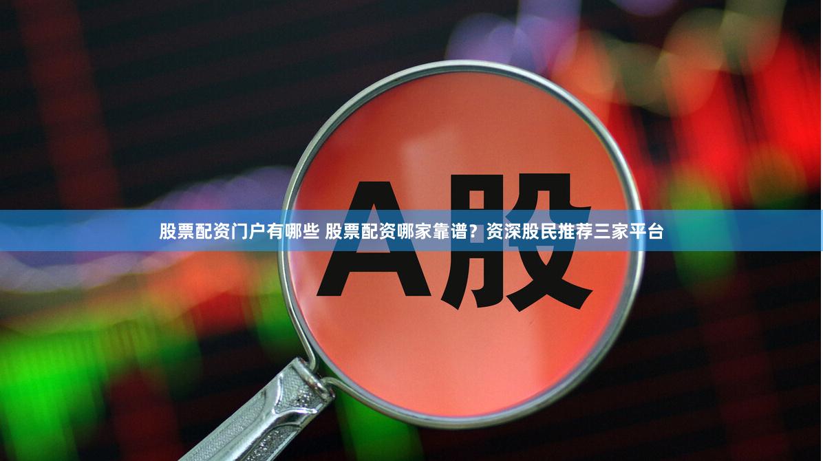 股票配资门户有哪些 股票配资哪家靠谱？资深股民推荐三家平台