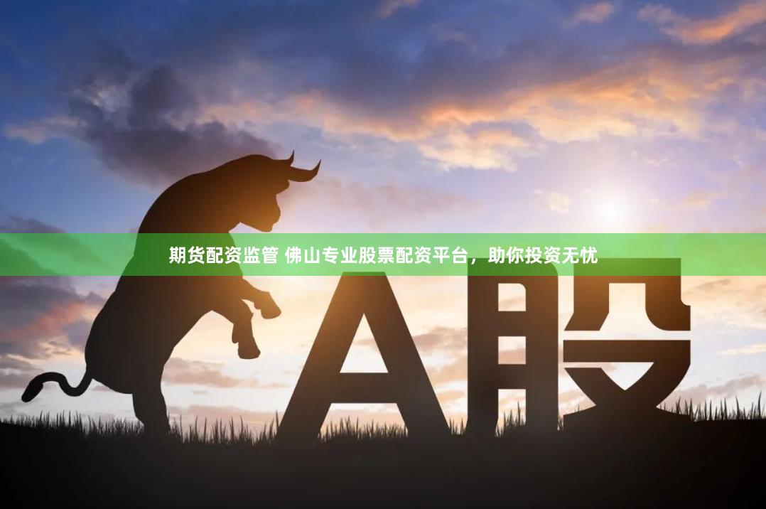 期货配资监管 佛山专业股票配资平台，助你投资无忧