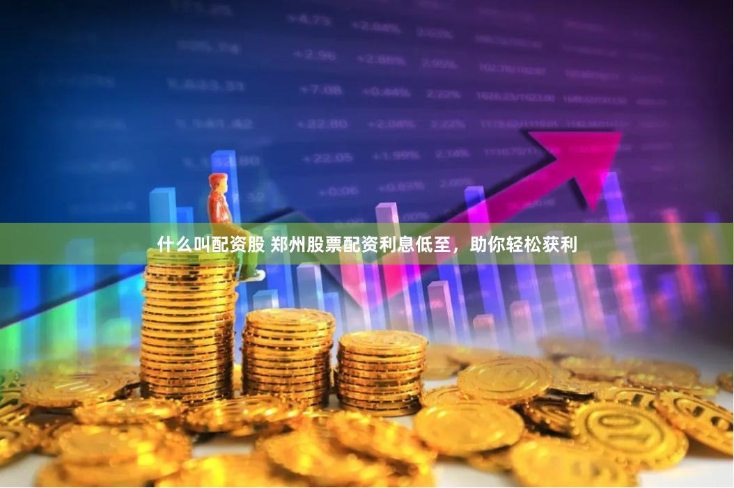 什么叫配资股 郑州股票配资利息低至，助你轻松获利