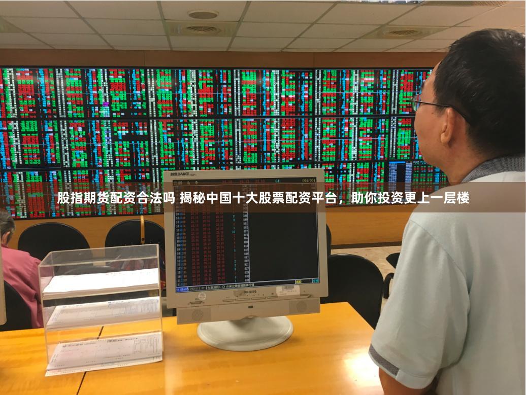 股指期货配资合法吗 揭秘中国十大股票配资平台，助你投资更上一层楼