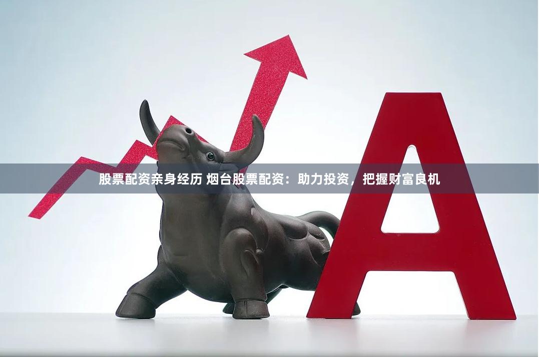 股票配资亲身经历 烟台股票配资：助力投资，把握财富良机