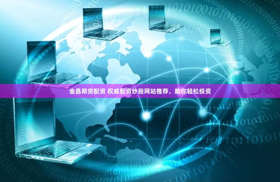 金昌期货配资 权威配资炒股网站推荐，助你轻松投资