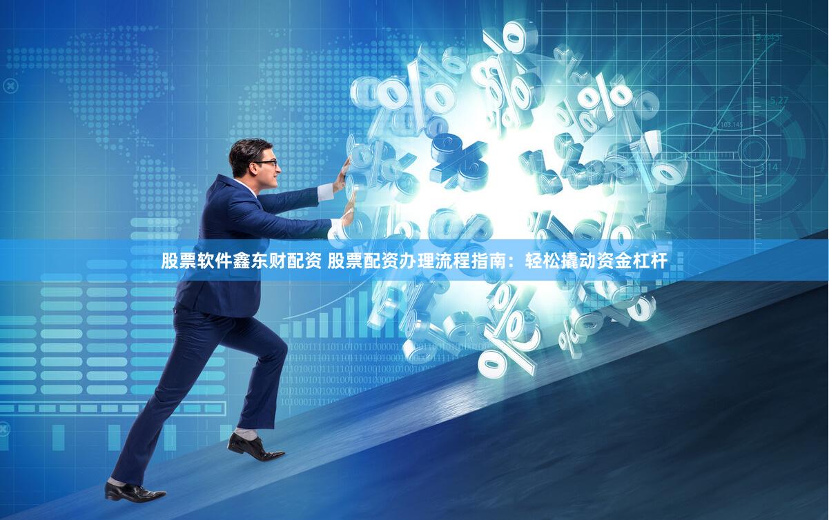 股票软件鑫东财配资 股票配资办理流程指南：轻松撬动资金杠杆