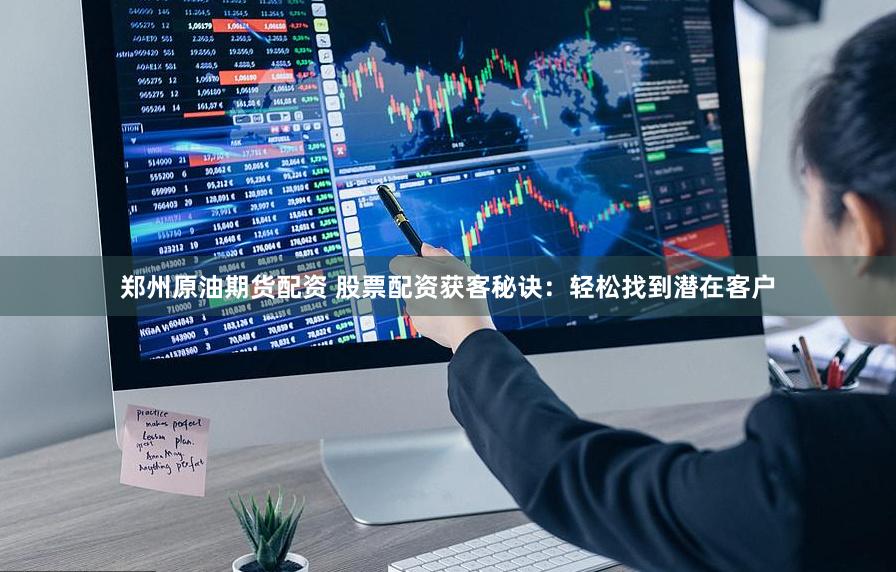 郑州原油期货配资 股票配资获客秘诀：轻松找到潜在客户