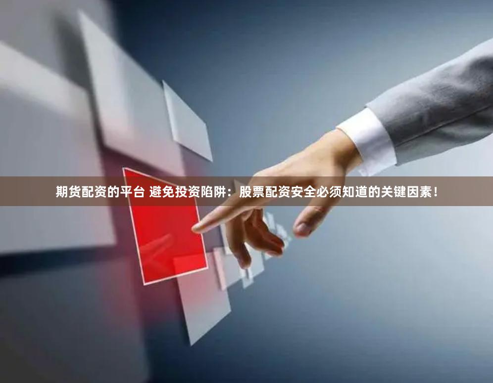 期货配资的平台 避免投资陷阱：股票配资安全必须知道的关键因素！
