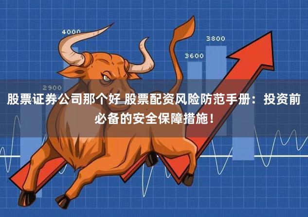 股票证券公司那个好 股票配资风险防范手册：投资前必备的安全保障措施！
