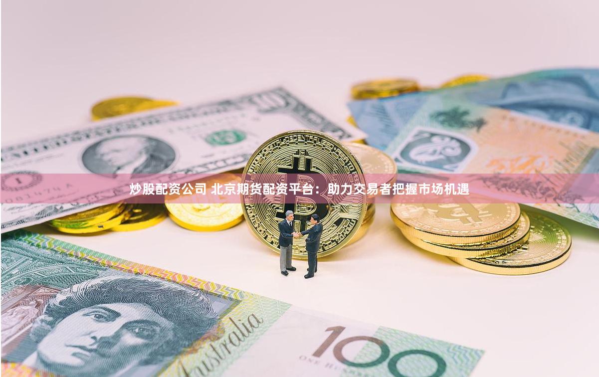 炒股配资公司 北京期货配资平台：助力交易者把握市场机遇