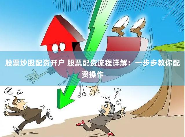 股票炒股配资开户 股票配资流程详解：一步步教你配资操作