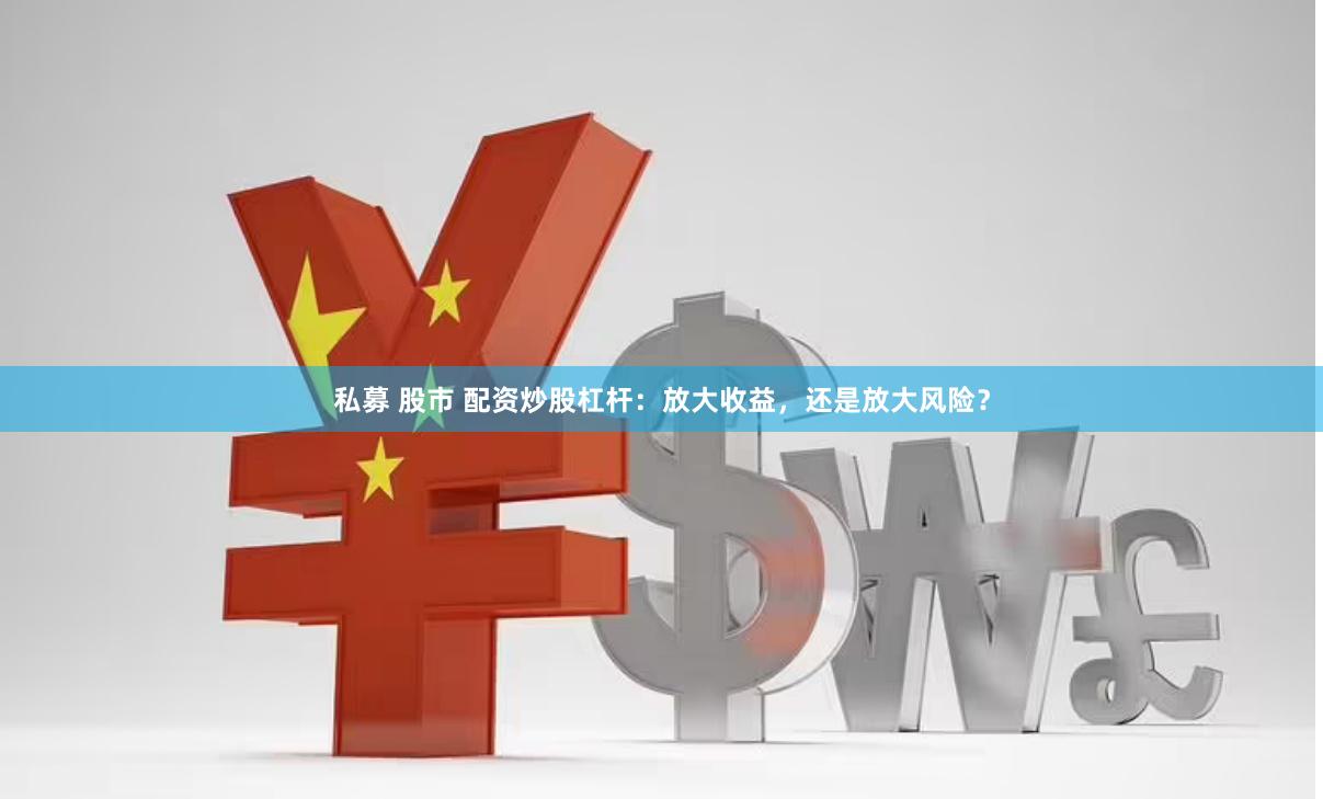 私募 股市 配资炒股杠杆：放大收益，还是放大风险？