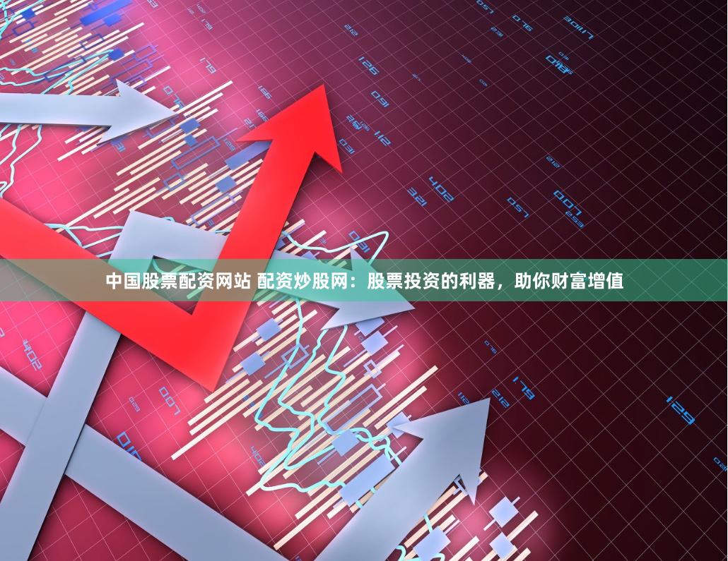 中国股票配资网站 配资炒股网：股票投资的利器，助你财富增值