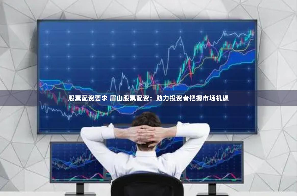 股票配资要求 眉山股票配资：助力投资者把握市场机遇