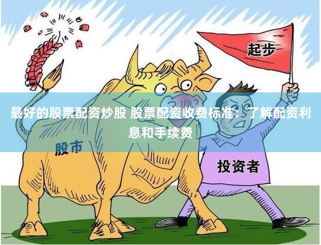 最好的股票配资炒股 股票配资收费标准：了解配资利息和手续费