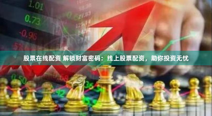 股票在线配资 解锁财富密码：线上股票配资，助你投资无忧