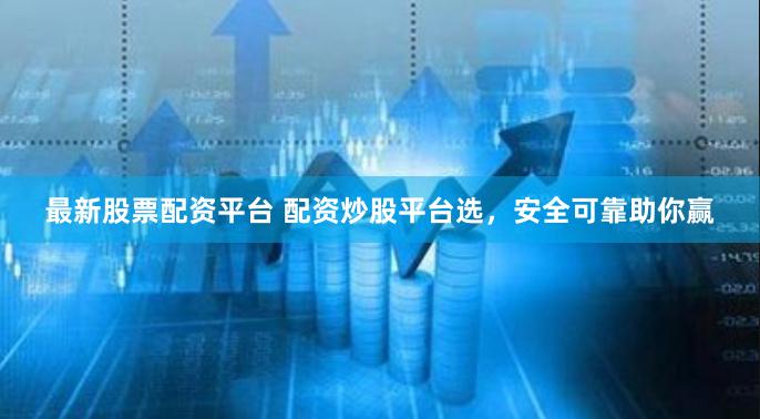 最新股票配资平台 配资炒股平台选，安全可靠助你赢