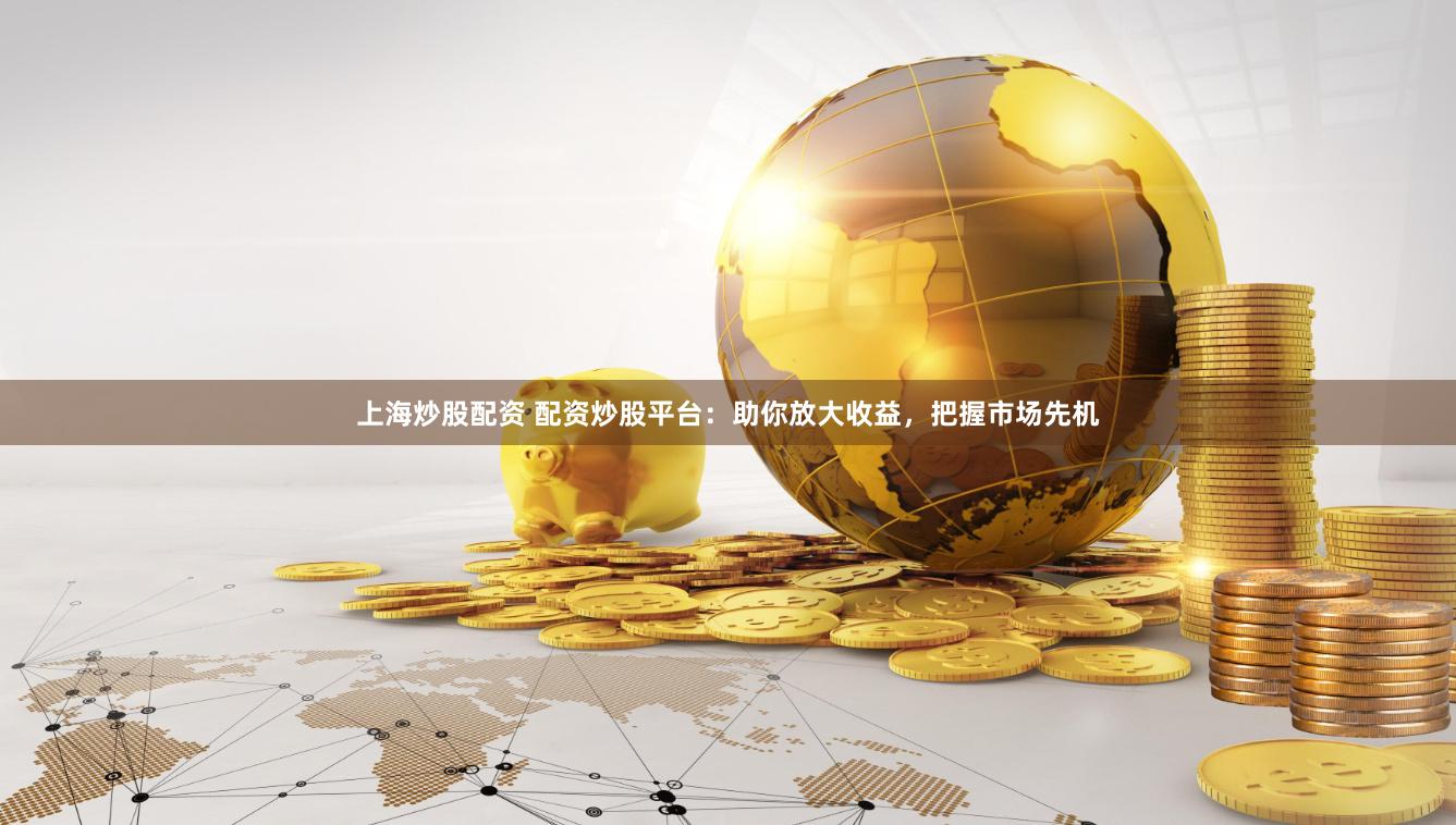 上海炒股配资 配资炒股平台：助你放大收益，把握市场先机