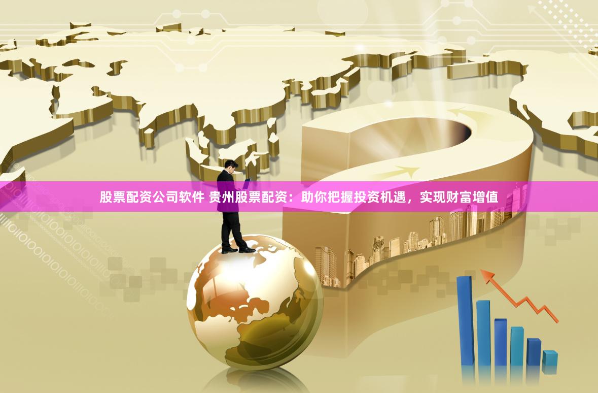 股票配资公司软件 贵州股票配资：助你把握投资机遇，实现财富增值