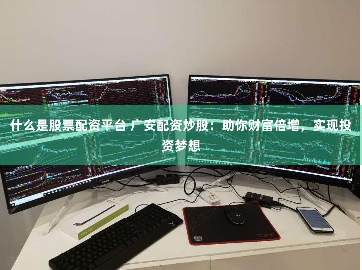 什么是股票配资平台 广安配资炒股：助你财富倍增，实现投资梦想