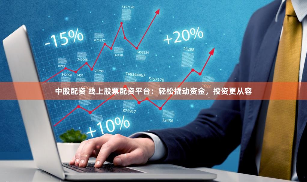 中股配资 线上股票配资平台：轻松撬动资金，投资更从容