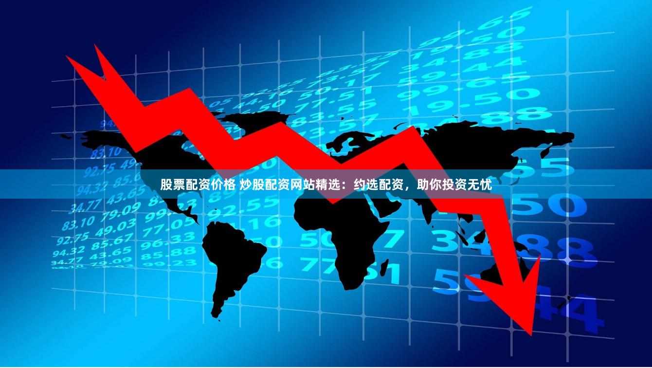 股票配资价格 炒股配资网站精选：约选配资，助你投资无忧