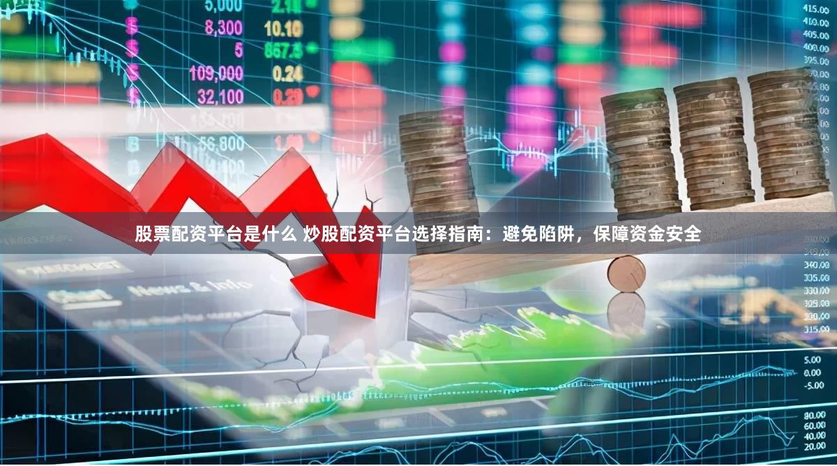 股票配资平台是什么 炒股配资平台选择指南：避免陷阱，保障资金安全