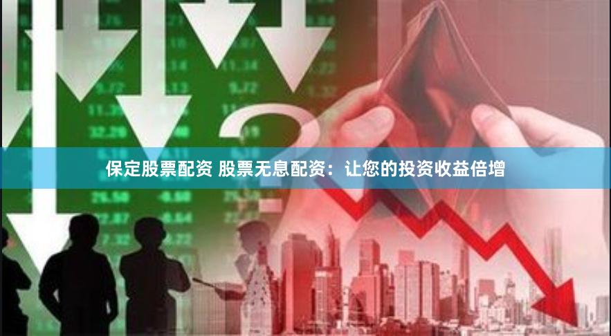保定股票配资 股票无息配资：让您的投资收益倍增
