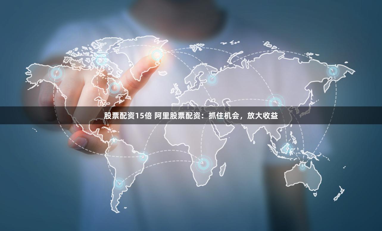 股票配资15倍 阿里股票配资：抓住机会，放大收益