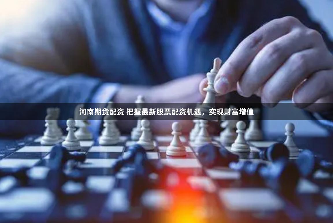 河南期货配资 把握最新股票配资机遇，实现财富增值