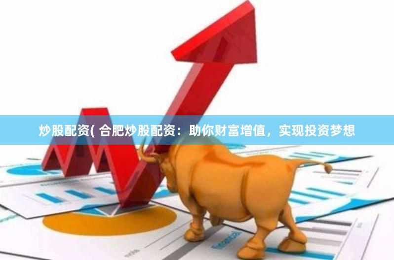炒股配资( 合肥炒股配资：助你财富增值，实现投资梦想