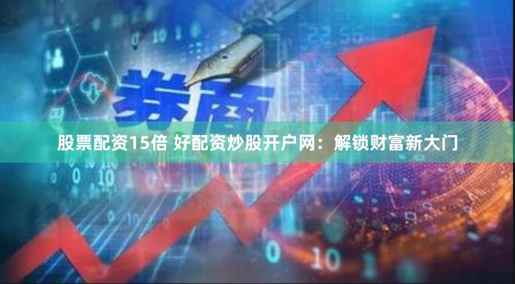 股票配资15倍 好配资炒股开户网：解锁财富新大门