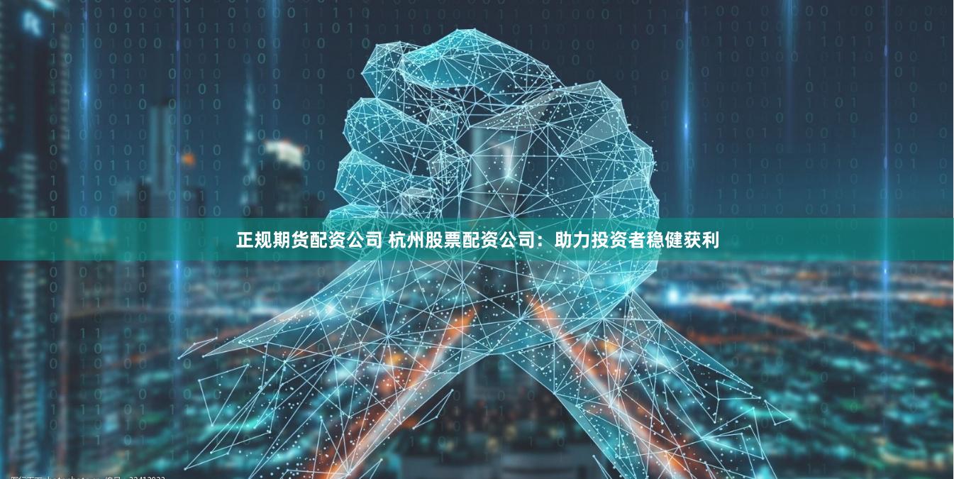 正规期货配资公司 杭州股票配资公司：助力投资者稳健获利