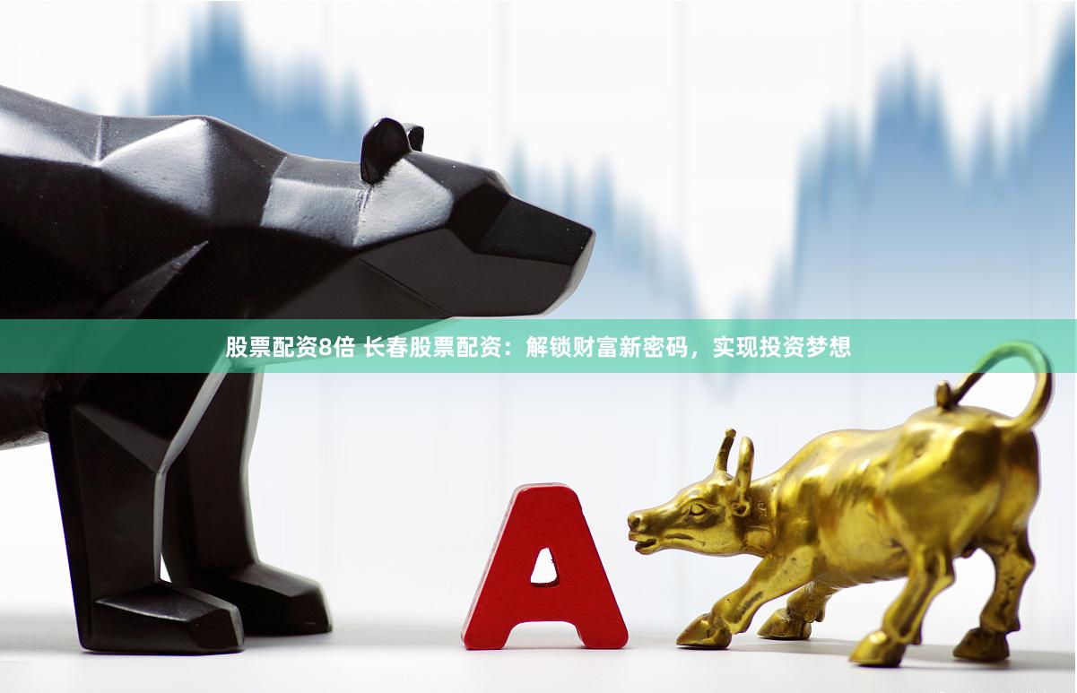 股票配资8倍 长春股票配资：解锁财富新密码，实现投资梦想