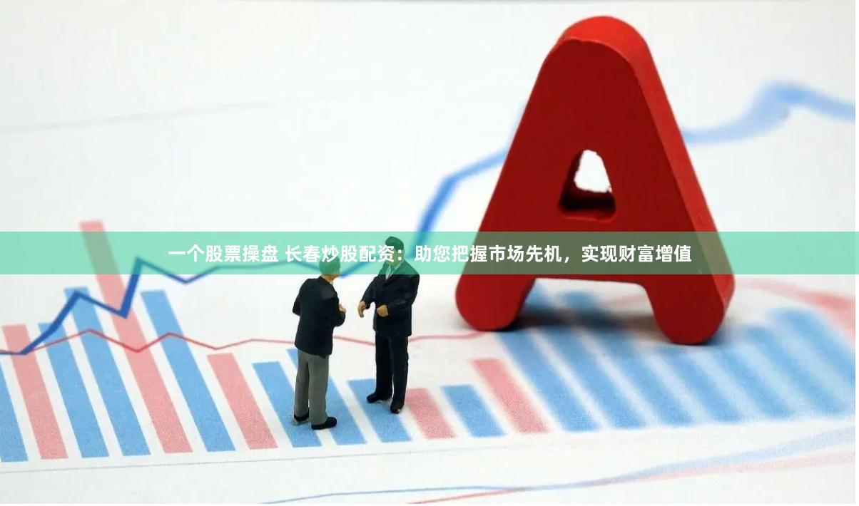 一个股票操盘 长春炒股配资：助您把握市场先机，实现财富增值
