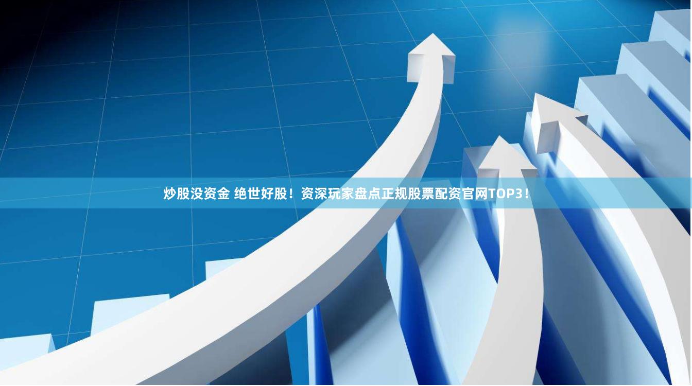 炒股没资金 绝世好股！资深玩家盘点正规股票配资官网TOP3！