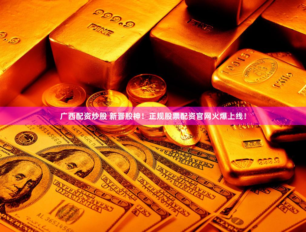 广西配资炒股 新晋股神！正规股票配资官网火爆上线！