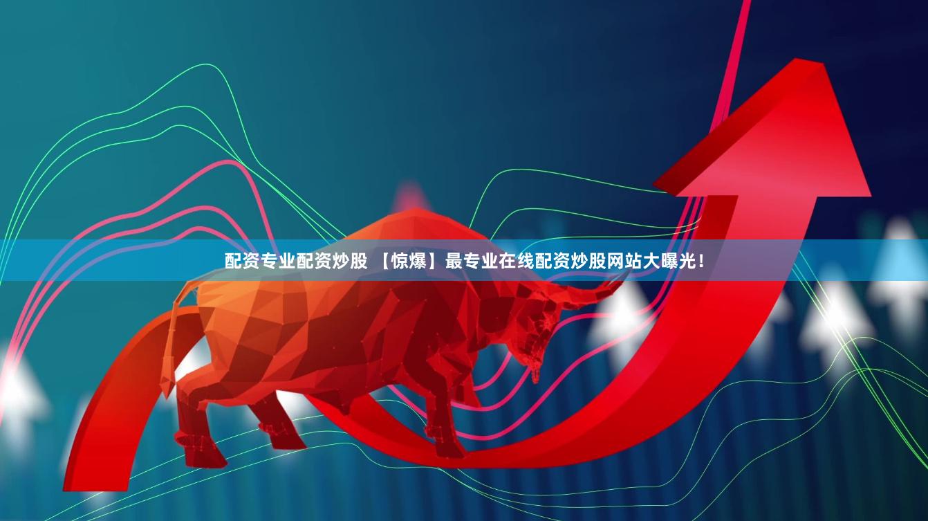 配资专业配资炒股 【惊爆】最专业在线配资炒股网站大曝光！