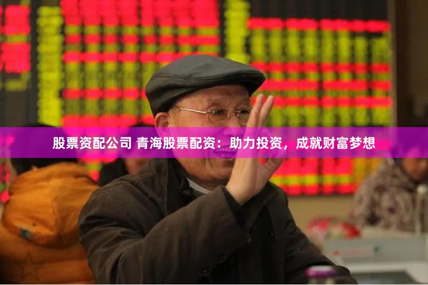 股票资配公司 青海股票配资：助力投资，成就财富梦想