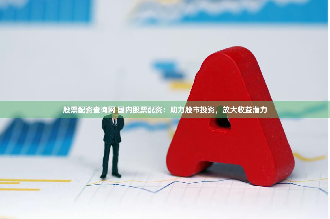 股票配资查询网 国内股票配资：助力股市投资，放大收益潜力