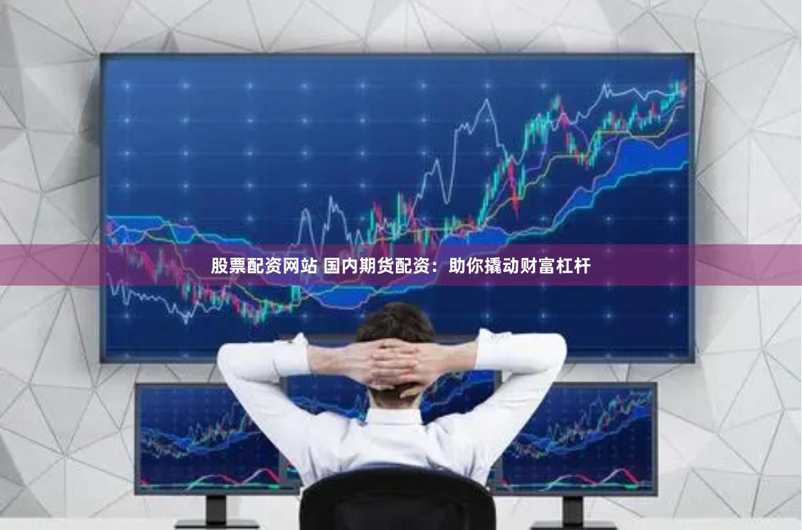 股票配资网站 国内期货配资：助你撬动财富杠杆
