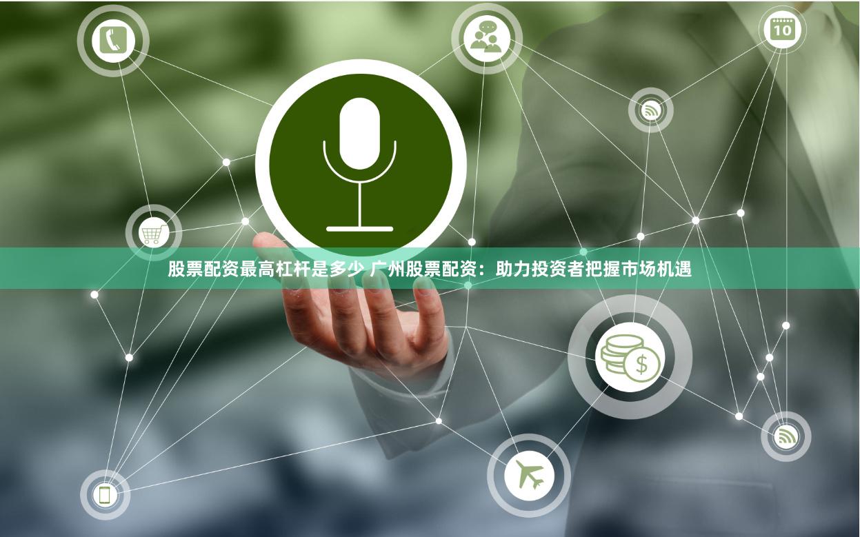 股票配资最高杠杆是多少 广州股票配资：助力投资者把握市场机遇