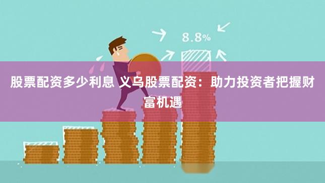 股票配资多少利息 义乌股票配资：助力投资者把握财富机遇