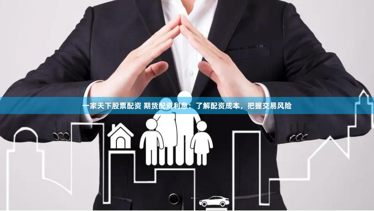 一家天下股票配资 期货配资利息：了解配资成本，把握交易风险