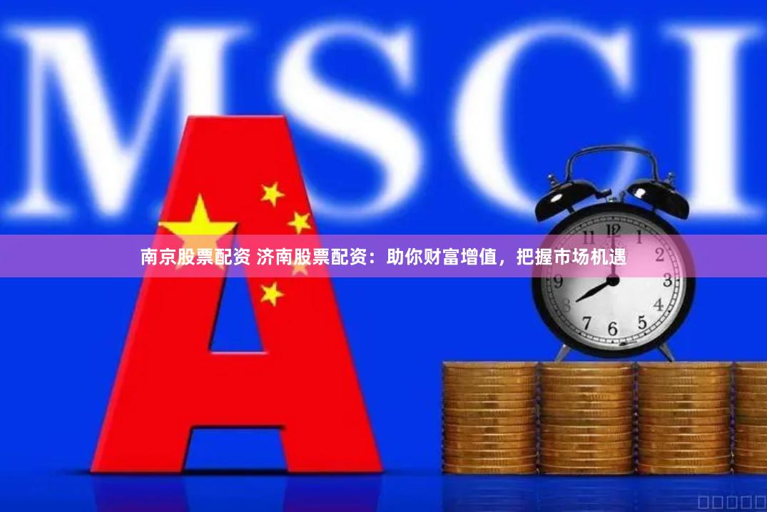 南京股票配资 济南股票配资：助你财富增值，把握市场机遇