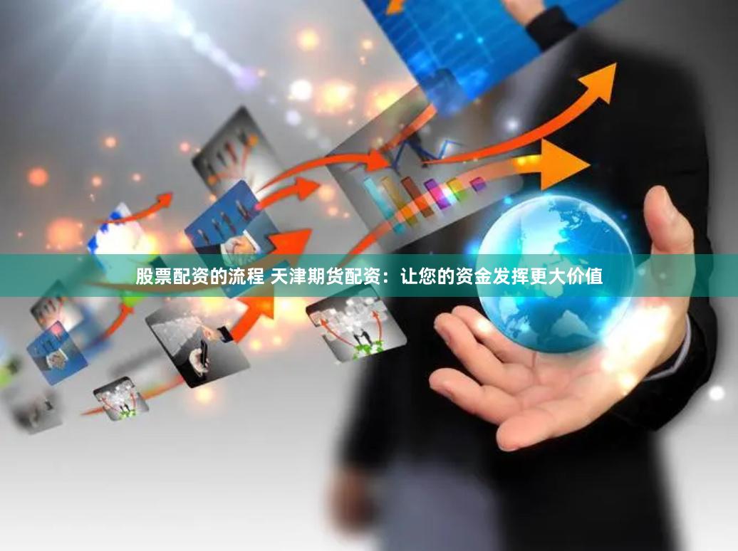 股票配资的流程 天津期货配资：让您的资金发挥更大价值