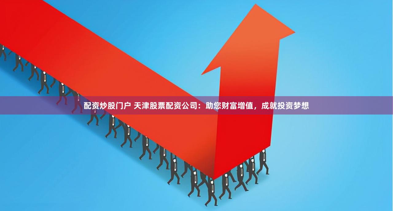 配资炒股门户 天津股票配资公司：助您财富增值，成就投资梦想