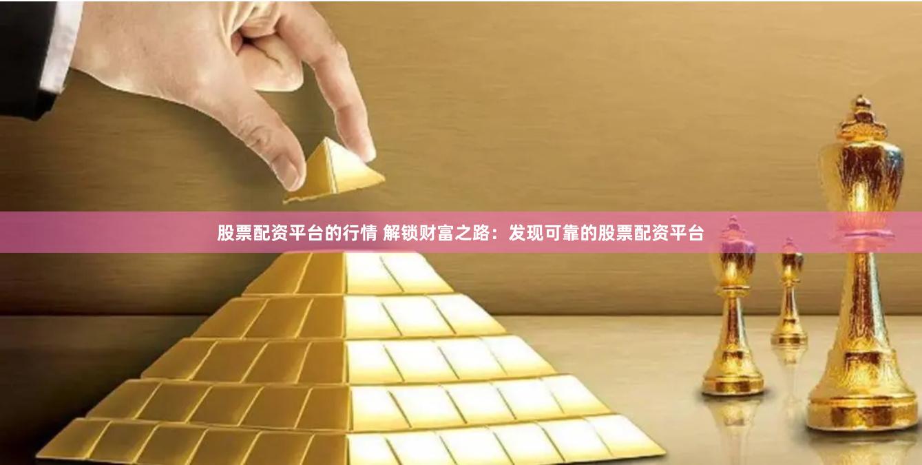 股票配资平台的行情 解锁财富之路：发现可靠的股票配资平台