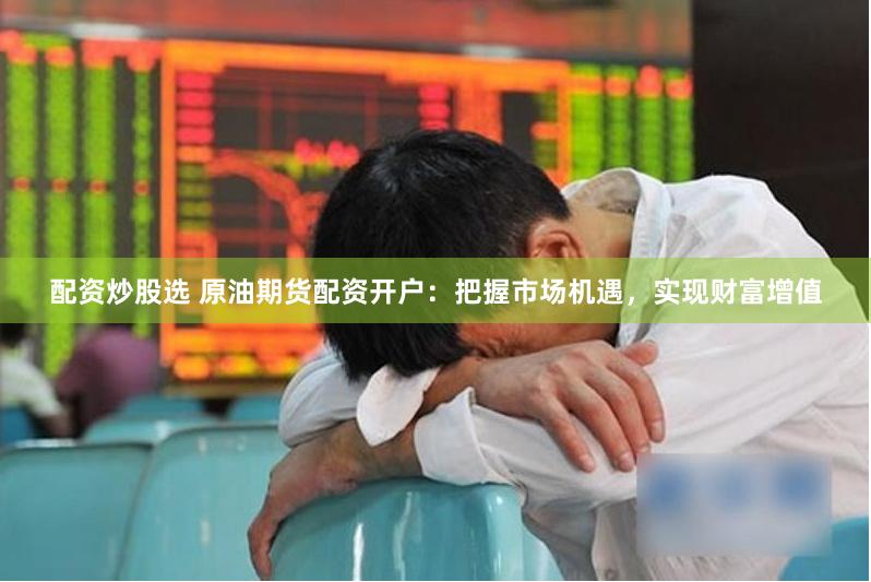 配资炒股选 原油期货配资开户：把握市场机遇，实现财富增值