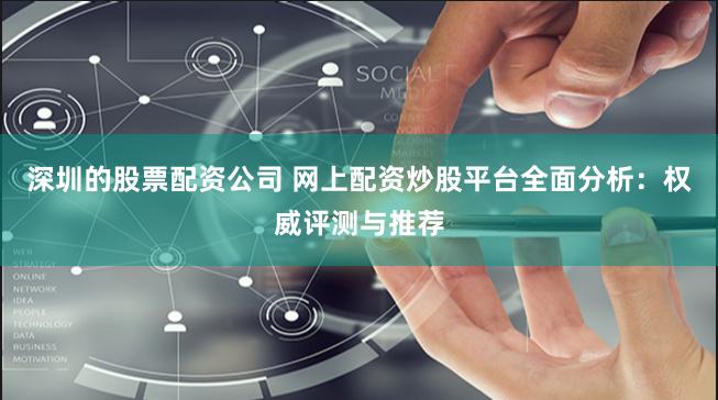 深圳的股票配资公司 网上配资炒股平台全面分析：权威评测与推荐