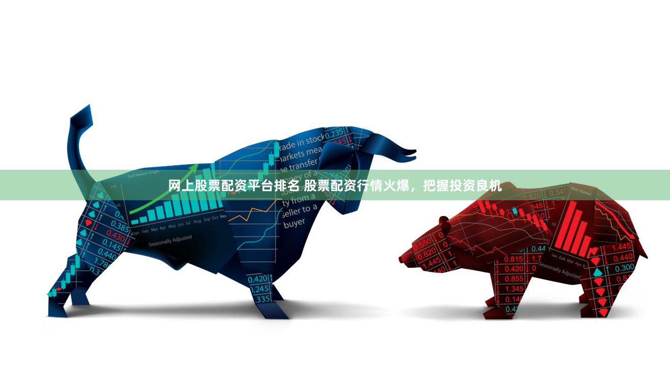网上股票配资平台排名 股票配资行情火爆，把握投资良机