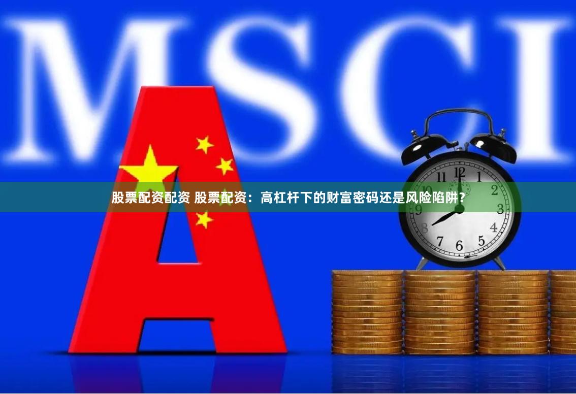 股票配资配资 股票配资：高杠杆下的财富密码还是风险陷阱？